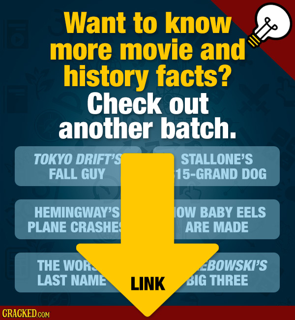 Want to know more movie and history facts? Check out another batch. TOKYO DRIFT'S STALLONE'S FALL GUY 15-GRAND DOG HEMINGWAY'S OW BABY EELS PLANE CRAS