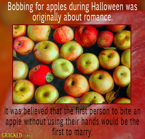 Bobbing for apples during Halloween was originally about romance. It was believed that the first person to bite an apple without using their hands wou