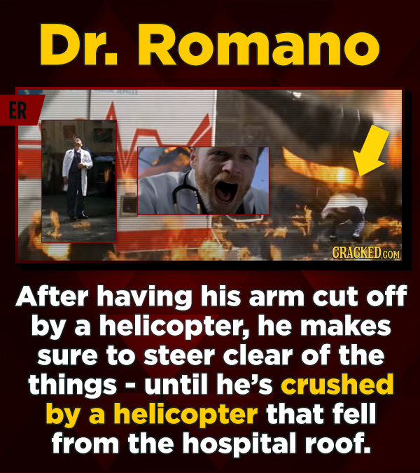Dr. Romano ER CRACKEDc After having his arm cut off by a helicopter, he makes sure to steer clear of the things- until he's crushed by a helicopter th