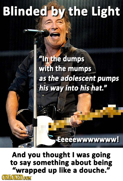 Blinded by the Light In the dumps with the mumps as the adolescent pumps his way into his hat. Eeeeewwwwwww! And you thought I was going to say some