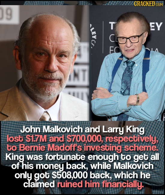 CRACKEDCO COM 9 E HUL EY John Malkovich and Larry King lost $1.7M and $700,000, respectively, to Bernie Madoff's investing scheme. King was fortunate