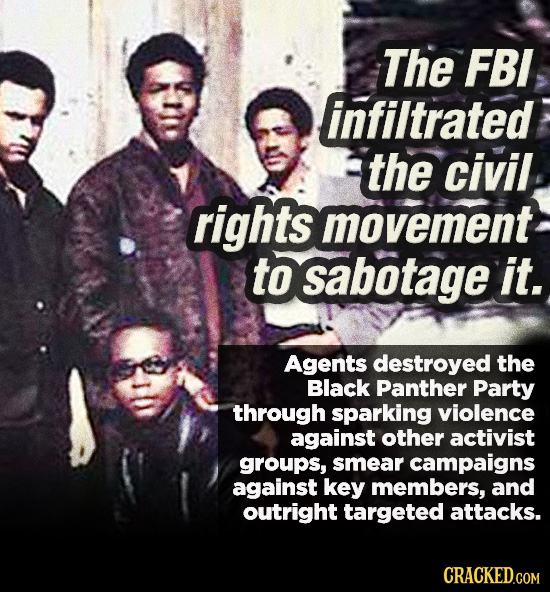 The FBI infiltrated the civil rights movement to sabotage it. Agents destroyed the Black Panther Party through sparking violence against other activis