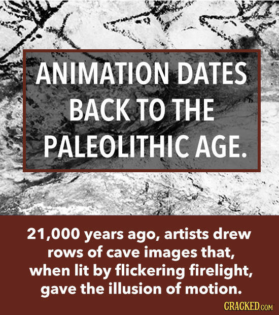 ANIMATION DATES BACK TO THE PALEOLITHIC AGE. 21,000 years ago, artists drew rows of cave images that, when lit by flickering firelight, gave the illus