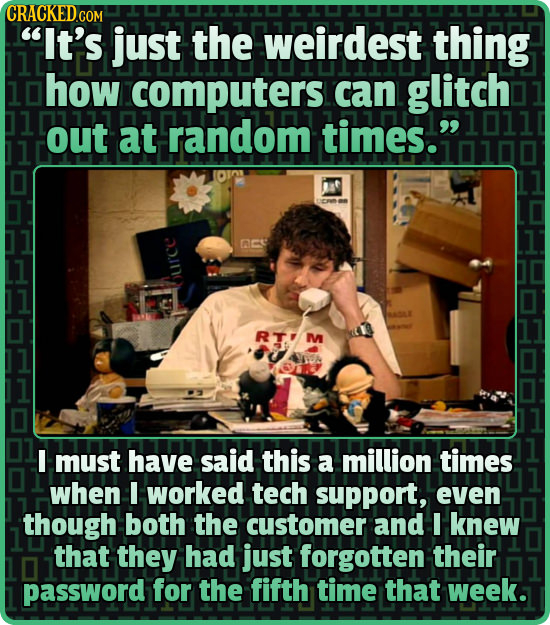 CRACKEDO COM It's just the weirdest thing 1 how computers can glitch out at random times. 10111 nC3 UCE RT.'M UAA I must have said this a million ti