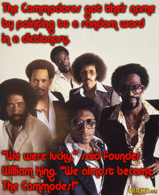 The Commodores got their name by pointing to @ random word in @ dictionary We werE lucky. saic Founder William king- We almost became The Commodes!