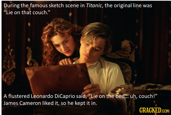 During the famous sketch scene in Titanic, the original line was Lie on that couch. A flustered Leonardo DiCaprio said, Lie on the bed... uh, couch
