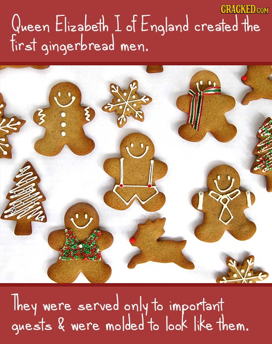 CRACKED COM Queen Elizabeth I of England created the first gingerbread men. They served only were to important guests & molded to look like them. were