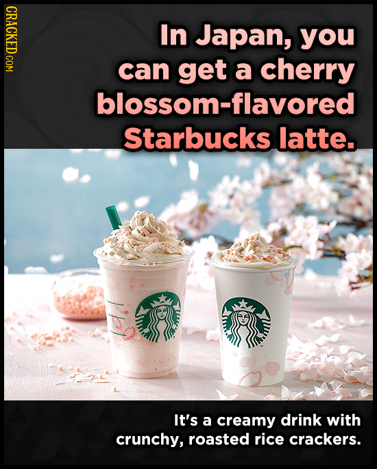 In Japan, you can get a cherry blossom-flavored Starbucks latte. It's a creamy drink with crunchy, roasted rice crackers. 