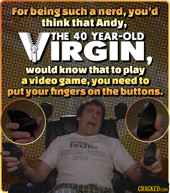 For being such a nerd, you'd think that Andy, THE 40 YEAROLD IRGIN, would know that to play a video game, you need to put your fingers on the buttons.