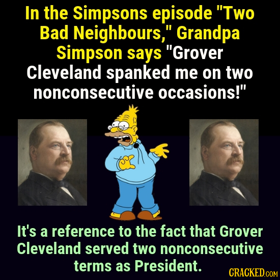 In the Simpsons episode Two Bad Neighbours, Grandpa Simpson says Grover Cleveland spanked me on two nonconsecutive occasions! It's a reference to