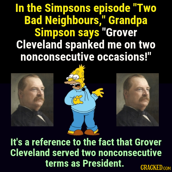 In the Simpsons episode Two Bad Neighbours, Grandpa Simpson says Grover Cleveland spanked me on two nonconsecutive occasions! It's a reference to 