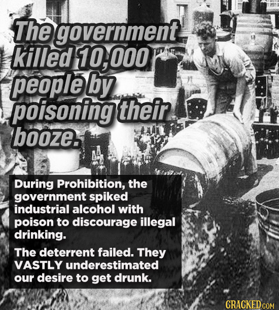 The government killed 10,000 people by poisoning their booze. ANL During Prohibition, the government spiked industrial alcohol with poison to discoura