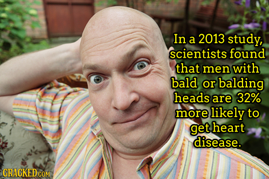 In a 2013 study, scientists found that men with bald or balding heads are 32% more likely to get heart disease. CRACKED CON