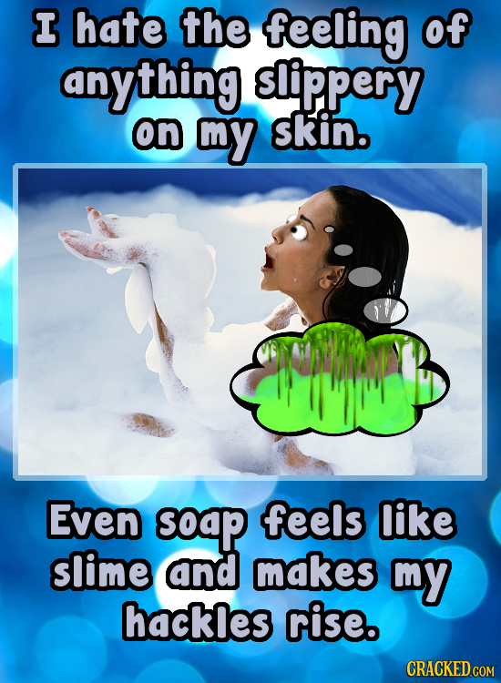 I hate the feeling Of anything slippery on my skin. Even soap feels like slime and makes my hackles rise. CRACKED COM