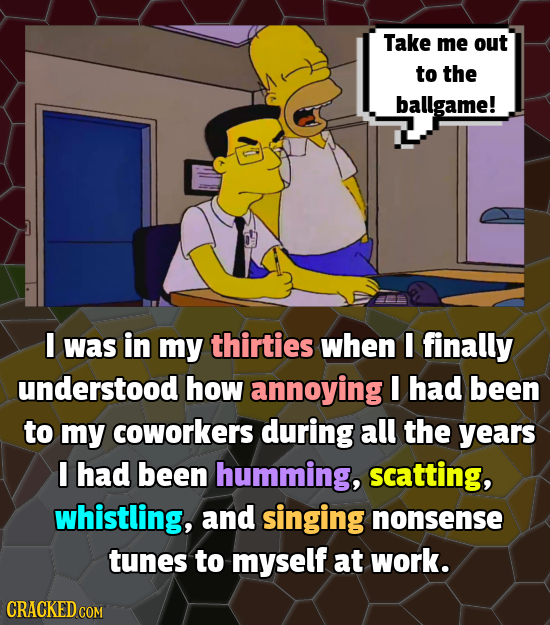 Take me out to the ballgame! I was in my thirties when I finally understood how annoying I had been to my coworkers during all the years I had been hu