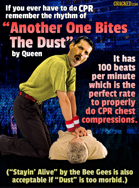 CRACKED If you ever have to do CPR remember the rhythm of Another One Bites The Dust by Queen It has 100 beats per minute which is the perfect rate