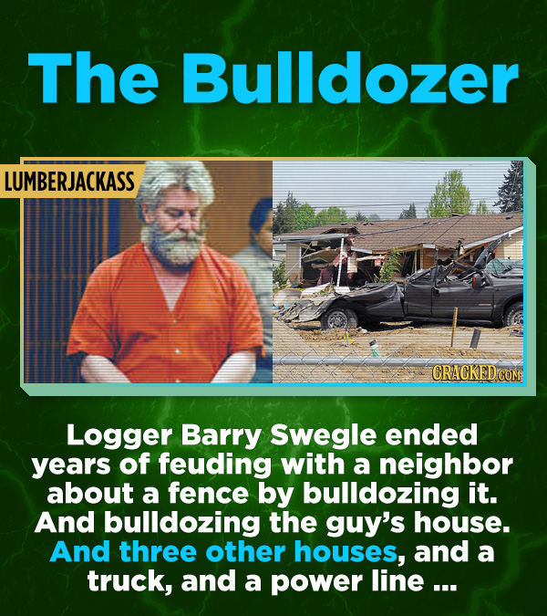 16 All-Time Stunner Jerk Moves - Logger Barry Swegle ended years of feuding with a neighbor about a fence by bulldozing it. And the guy’s house. And t