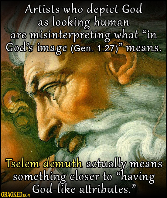 Artists who depict God looking human aS in are misinterpreting what God's image (Gen. 1:27) means. Tselem demuth actually means something closer to