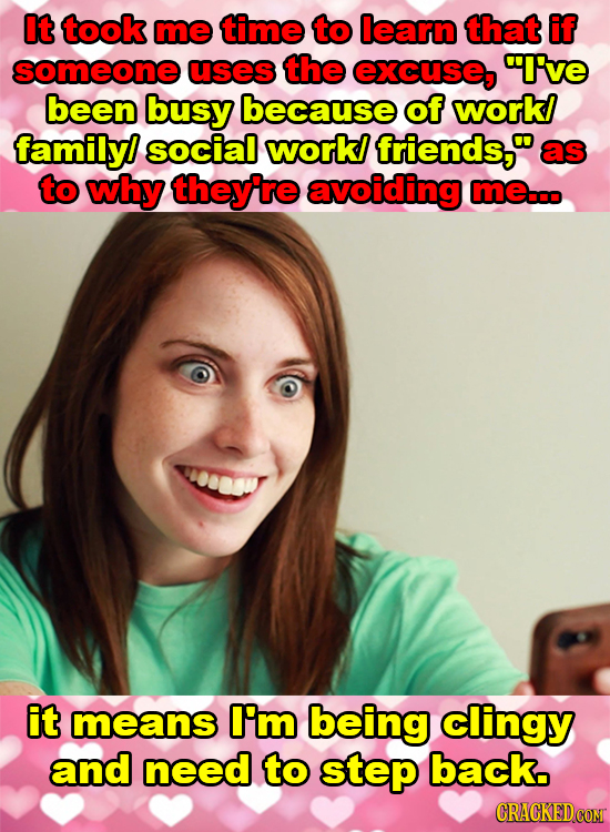 It took me time to learn that if someone uses the excuse, I've been busy because of workl family! social workl friends,. as to why they're avoiding