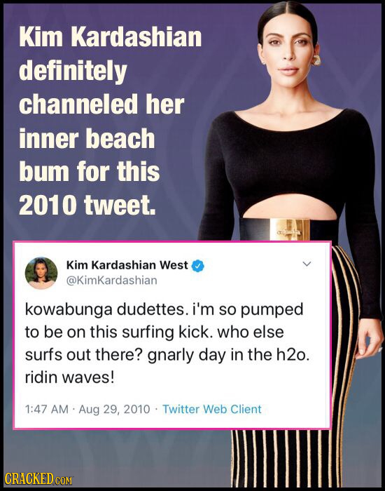 Kim Kardashian definitely channeled her inner beach bum for this 2010 tweet. Kim Kardashian West @KimKardashian kowabunga dudettes. i'm SO pumped to b