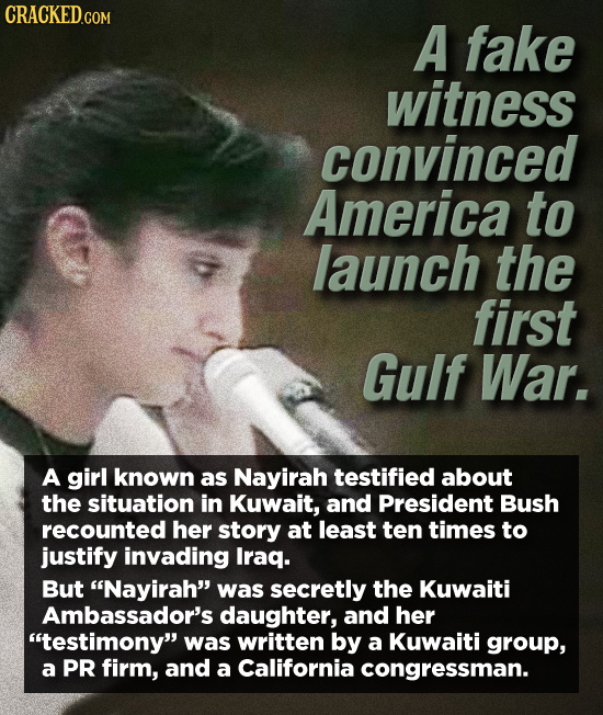 CRACKED.COM A fake witness convinced America to launch the first Gulf War. A girl known as Nayirah testified about the situation in Kuwait, and Presid