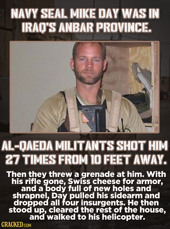 NAVY SEAL MIKE DAY WAS IN IRAO'S ANBAR PROVINCE. AL-OAEDA MILITANTS SHOT HIM 27 TIMES FROM 10 FEET AWAY. Then they threw a grenade at him. With his ri