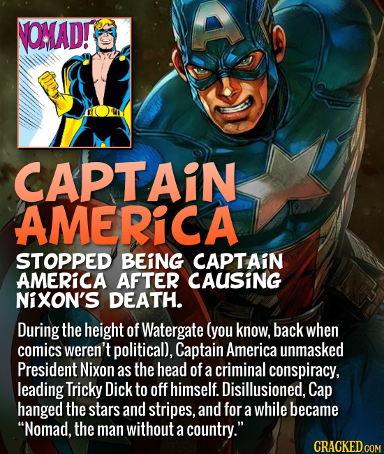 CAPTAIN AMERICA STOPPED BEING CAPTAIN AMERICA AFTER CAUSING NiXON'S DEATH. During the height of Watergate (you know, back when comics weren't p