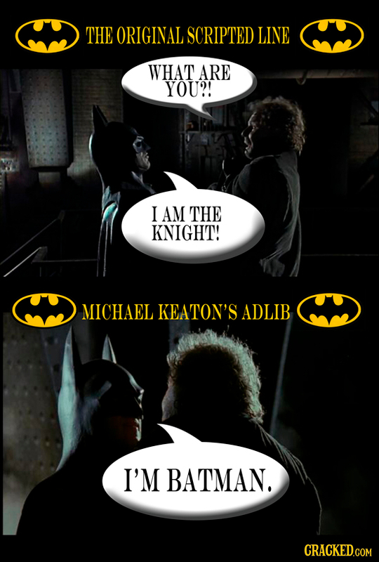 THE ORIGINAL SCRIPTED LINE WHAT ARE YOU?! I AM THE KNIGHT! MICHAEL KEATON'S ADLIB I'M BATMAN.