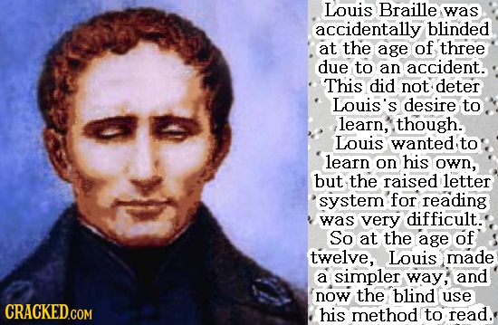 Louis Braille was accidentally blinded at the age of three due to an accident. This did not deter Louis's desire to learn, though. Louis wanted. to le