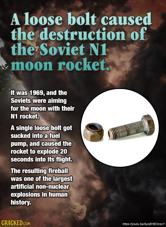 A loose bolt caused the destruction of the Soviet N1 moon rocket. It was 1969, and the Soviets were aiming for the moon with their N1 rocket. A single