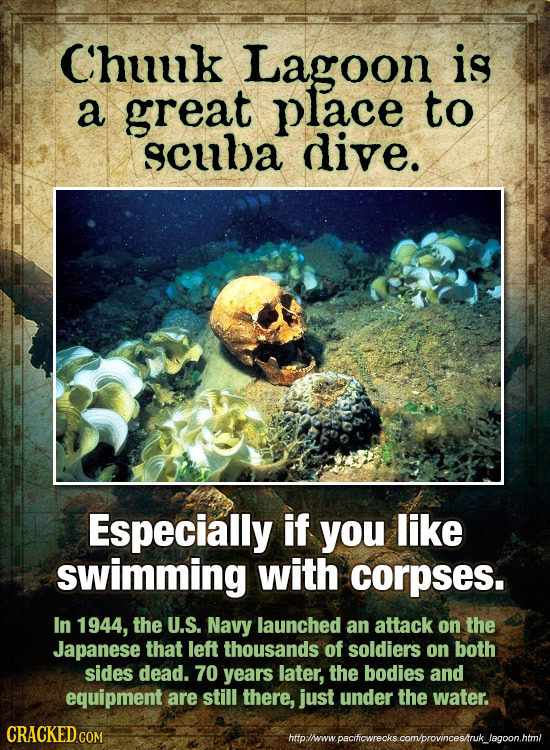 Chuuk Lagoon is a great place to scula dive. Especially if you like swimming with corpses. In 1944, the U.S. Navy launched an attack on the Japanese t