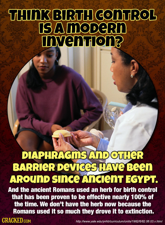THNK BIRTH COnTROL IS A modern Invention? DIAPHRAGMS AND OTHER BARRIER Devices HAVE Been AROUND snce Ancient EGYPT. And the ancient Romans used an her