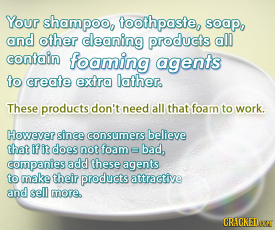 Your shampoo, toothpaste, soap, and other cleaning products all contain foaming agents to create extra lathero These products don't need all that foam