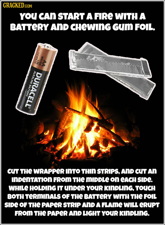 CRACKED.COM you CAn START A FIRE WITH A BATTERY AND CHeWING Gum FOIL. 1.5 VOLTS MN1500 LR6 AA ALKALINE DURACELL BATTERY CUt THE WRAPPER INTO THIN STRI