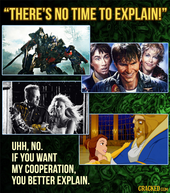THERE'S NO TIME TO EXPLAIN! UHH, NO. IF YOU WANT MY COOPERATION, YOU BETTER EXPLAIN. 