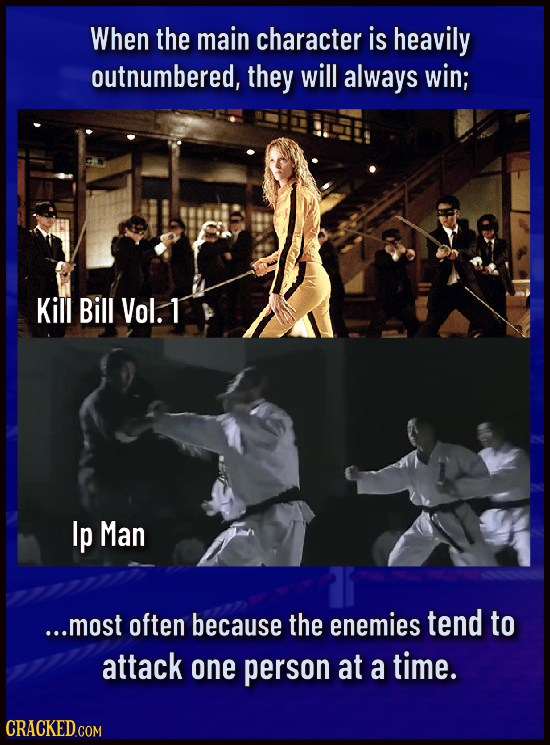 When the main character is heavily outnumbered, they will always win; Kill Bill Vol. T Ip Man ...most often because the enemies tend to attack one per