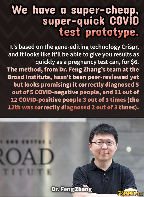 We have a super-cheap, super-quick COVID test prototype. It's based on the -editing technology Crispr, and it looks like it'll be able to give you res