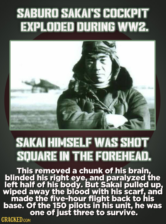 SABURO SAKAI'S COCKPIT EXPLODED DURING WW2. SAKAI HIMSELF WAS SHOT SQUARE IN THE FOREHEAD. This removed a chunk of his brain, blinded his right eye, a