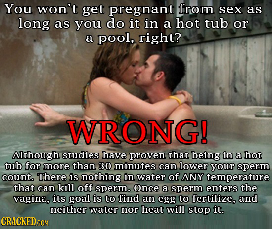 You won't get pregnant from sex as long as you do it in a hot tub or a pool, right? WRONG! Although studies have proven that being in a hot tub for mo