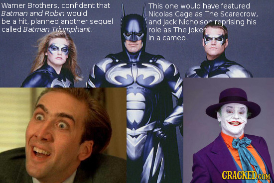 Warner Brothers. confident that This one would have featured Batman and Robin would Nicolas Cage as The Scarecrow, be a hit, planned another sequel an