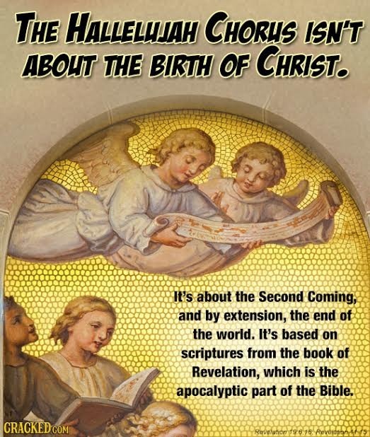 THE HALLELHJAH CHORUS ISN'T ABOUT THE BIRTH OF CHRIST. It's about the Second Coming, and by extension, the end of the world. IT'S based on scriptures