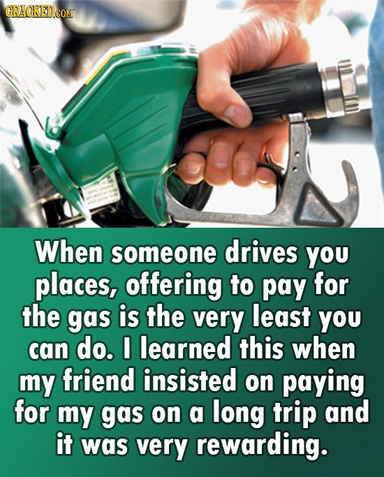 GRACKEDCOM When someone drives YOu places, offering to pay for the gas is the very least YOU can do. I learned this when my friend insisted on paying