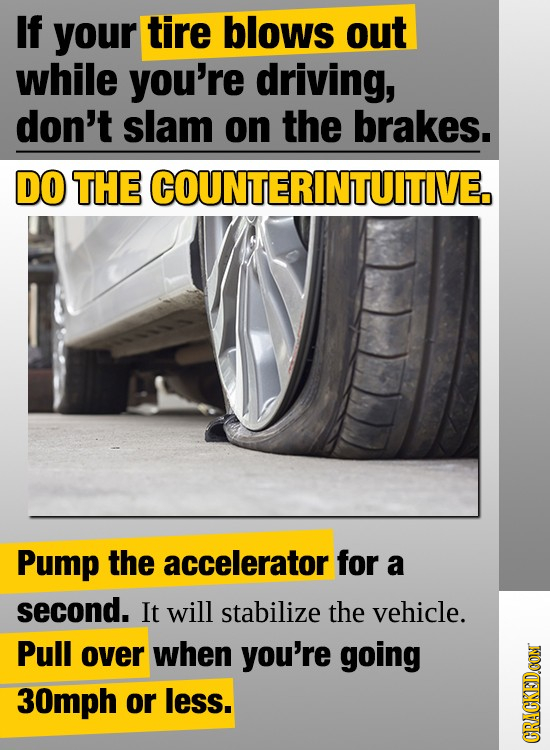 If your tire blows out while you're driving, don't slam on the brakes. DO THE COUNTERINTUITIVE. Pump the accelerator for a second. It will stabilize t