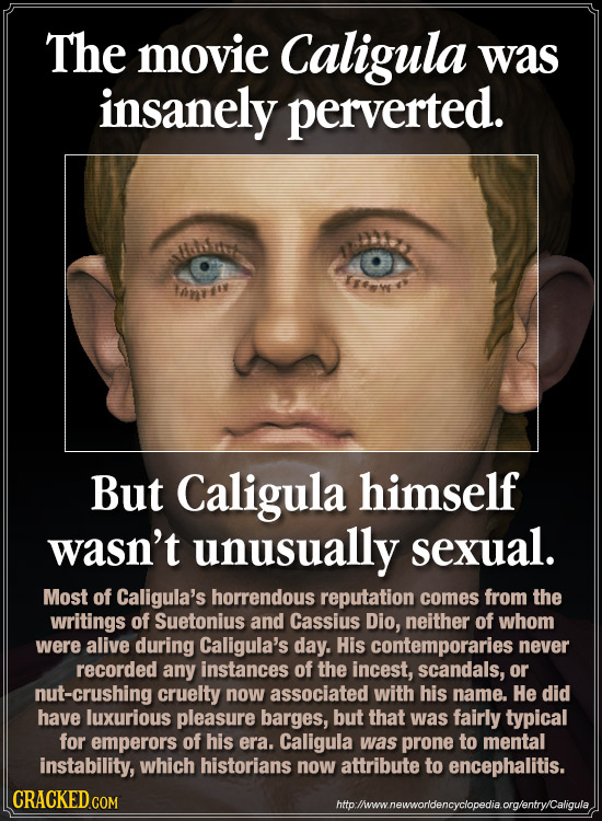The movie Caligula was insanely perverted. a tus IThave Lants But Caligula himself wasn't unusually sexual. Most of Caligula's horrendous reputation c