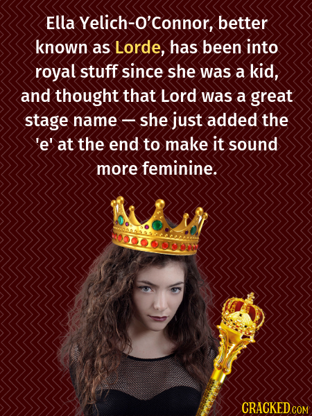 Ella Yelich-o'connor, better known as Lorde, has been into royal stuff since she was a kid, and thought that Lord was a great stage name- she just add