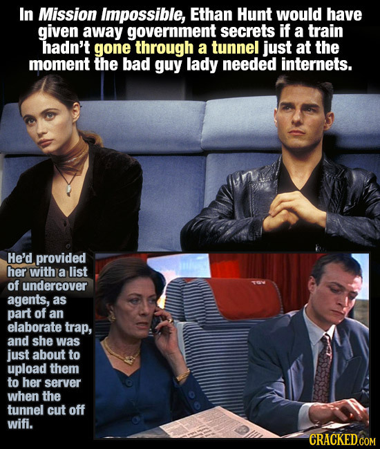 In Mission impossible, Ethan Hunt would have given away government secrets if a train hadn't gone through a tunnel just at the moment the bad guy lady