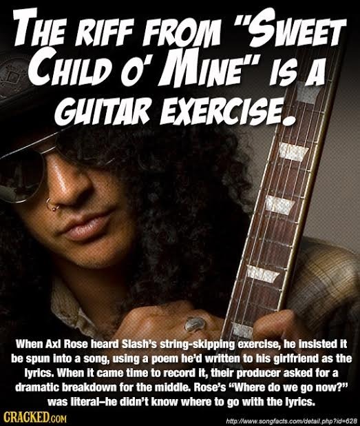 THE RIFF FROM SWEET CHILD O MINE IS A GHITAR EXERCISE. When Axl Rose heard Slash's ing-skipping exercise, he insisted it be spun into a song, using