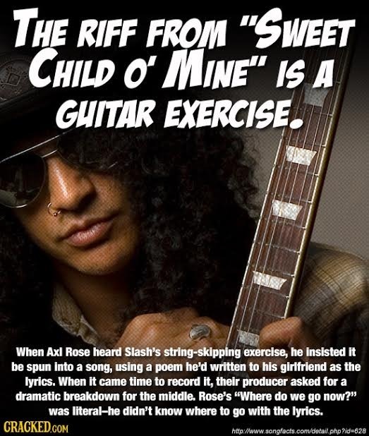 THE RIFF FROM SWEET CHILD O MINE IS A GHITAR EXERCISE. When Axl Rose heard Slash's ing-skipping exercise, he insisted it be spun into a song, using 