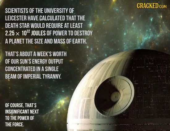 CRACKED SCIENTISTS OF THE UNIVERSITY OF LEICESTER HAVE CALCULATED THAT THE DEATH STAR WOULD REQUIRE AT LEAST 2.25 1032 x JOULES OF POWER TO DESTROY A