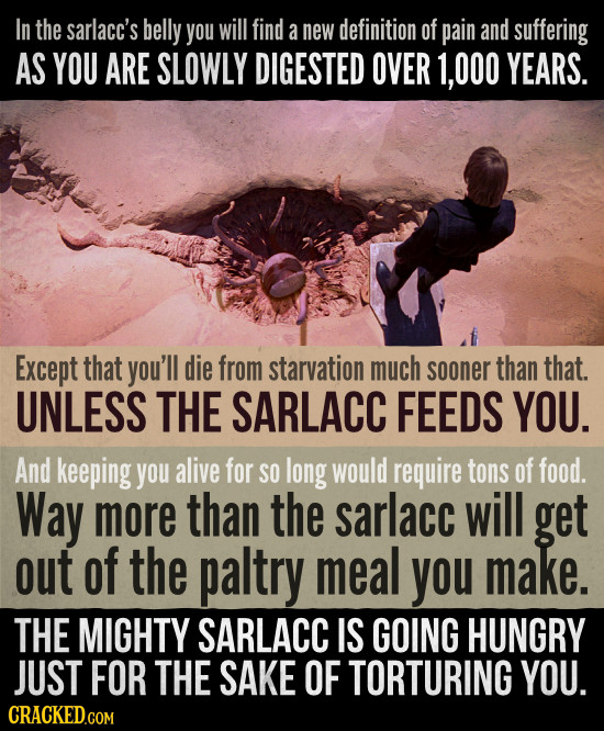 In the sarlacc's belly you will find a new definition of pain and suffering AS YOU ARE SLOWLY DIGESTED OVER 1, 000 YEARS. Except that you'll die from 